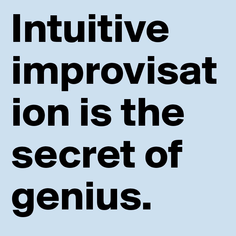 Intuitive improvisation is the secret of genius.