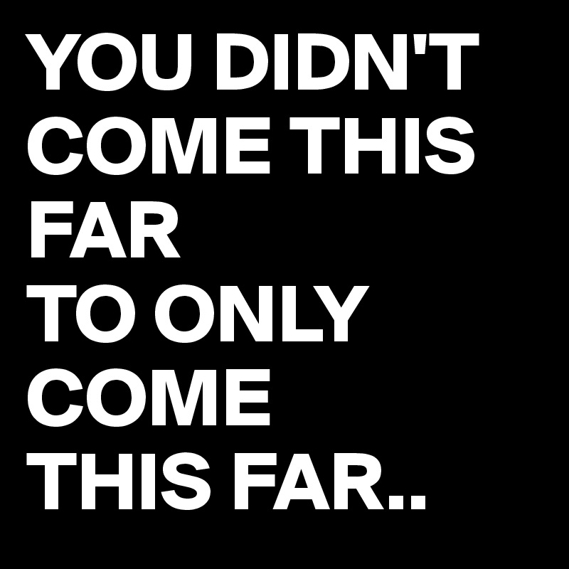 YOU DIDN'T
COME THIS FAR 
TO ONLY 
COME
THIS FAR..