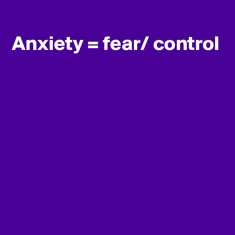 
Anxiety = fear/ control 







