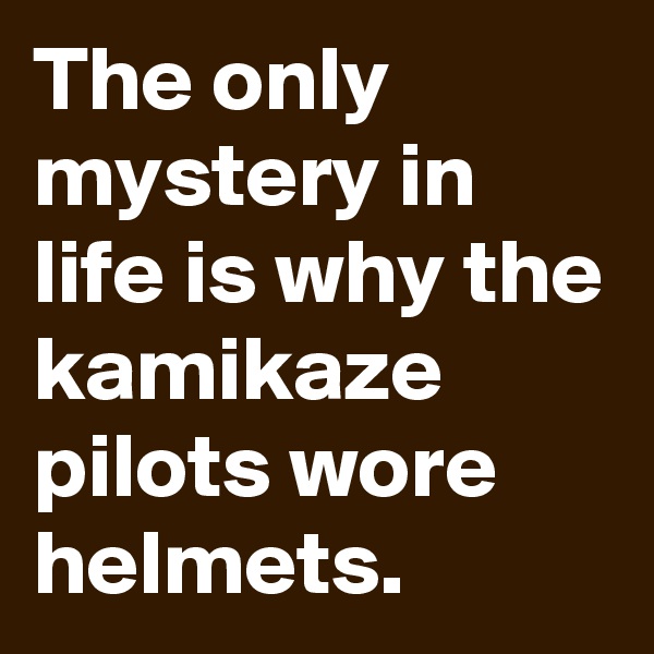 The only mystery in life is why the kamikaze pilots wore helmets.