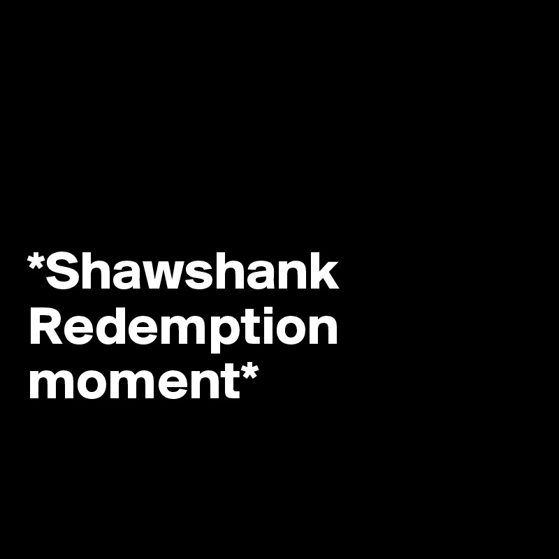 



*Shawshank     Redemption moment*

