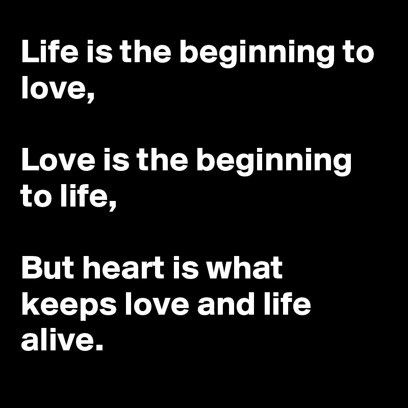 Life is the beginning to love,

Love is the beginning to life,

But heart is what keeps love and life alive.
