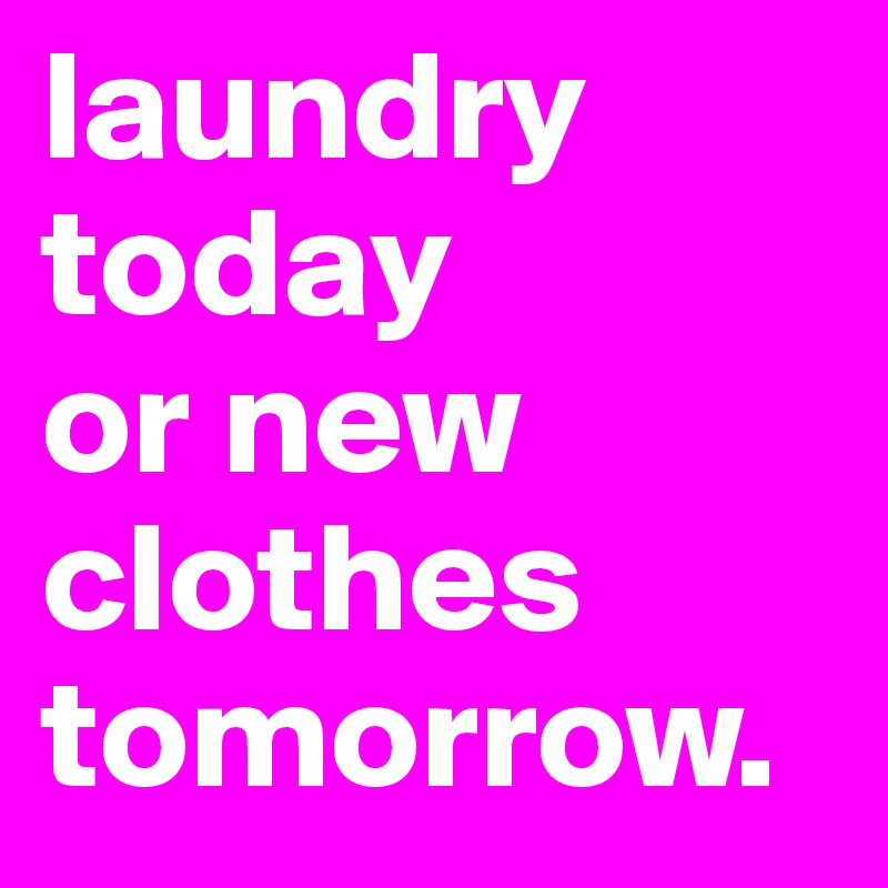 laundry today 
or new clothes tomorrow.