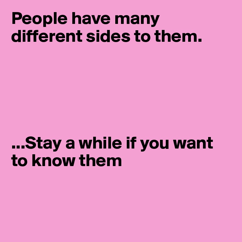 People have many different sides to them. 





...Stay a while if you want to know them


