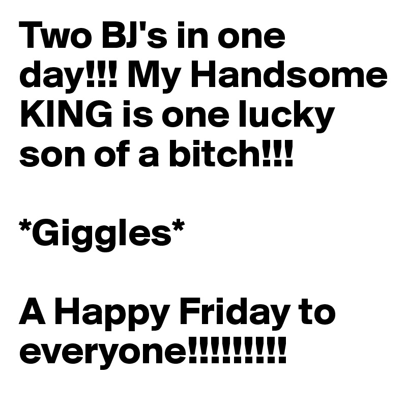 Two BJ's in one day!!! My Handsome KING is one lucky son of a bitch!!!

*Giggles*

A Happy Friday to everyone!!!!!!!!!