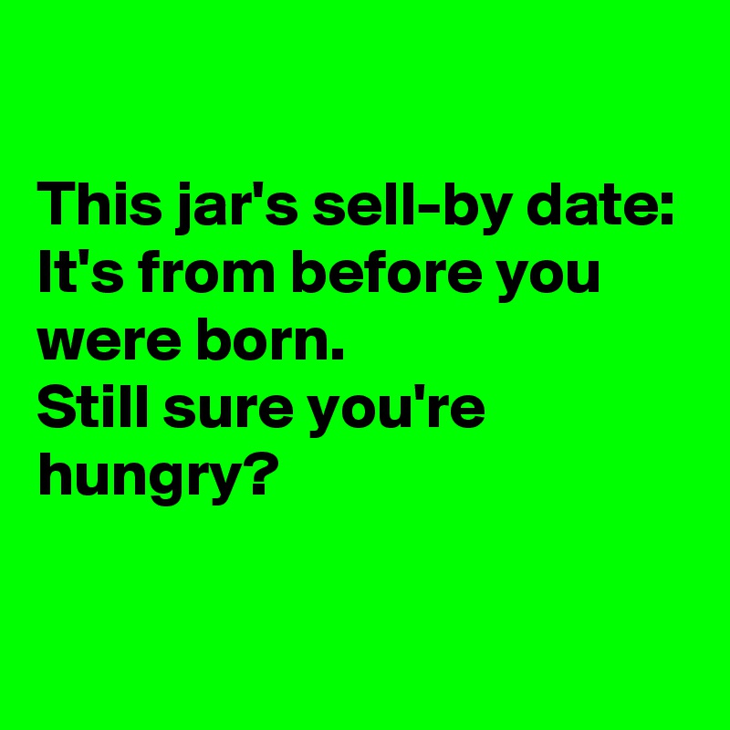 

This jar's sell-by date:
It's from before you were born.
Still sure you're hungry?

