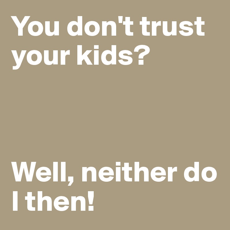 You don't trust your kids?



Well, neither do I then!