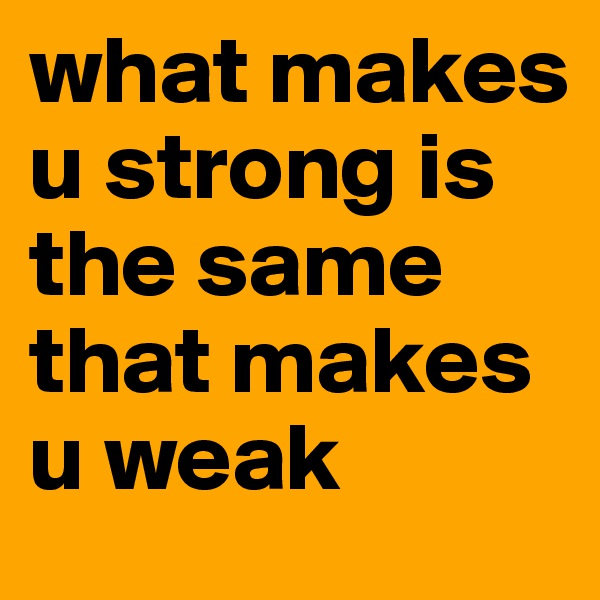 what makes u strong is the same that makes u weak  