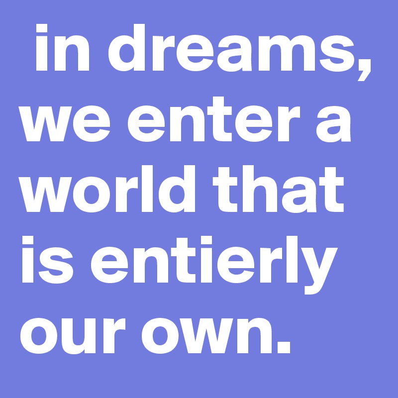  in dreams, we enter a world that is entierly our own.