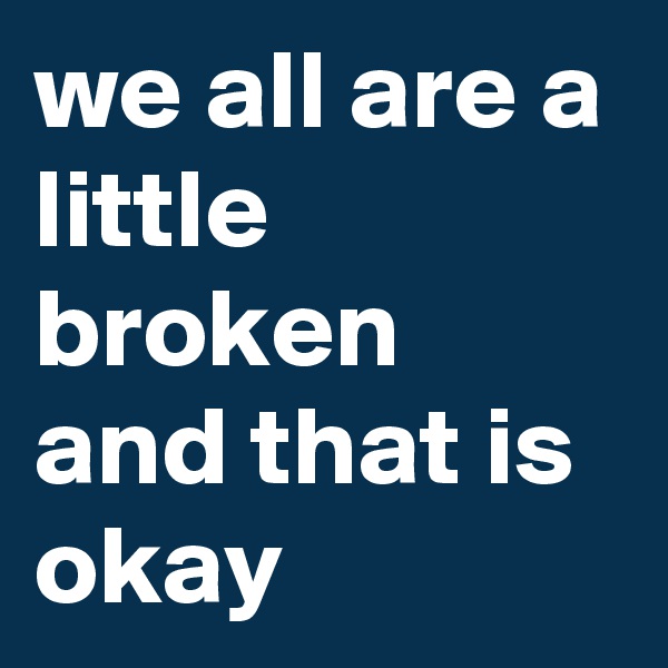 we all are a little broken and that is okay