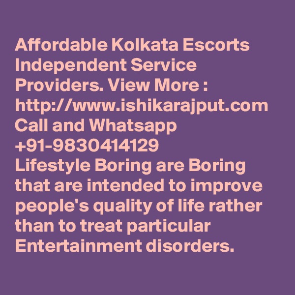 
Affordable Kolkata Escorts Independent Service Providers. View More : http://www.ishikarajput.com Call and Whatsapp +91-9830414129
Lifestyle Boring are Boring  that are intended to improve people's quality of life rather than to treat particular Entertainment disorders.
