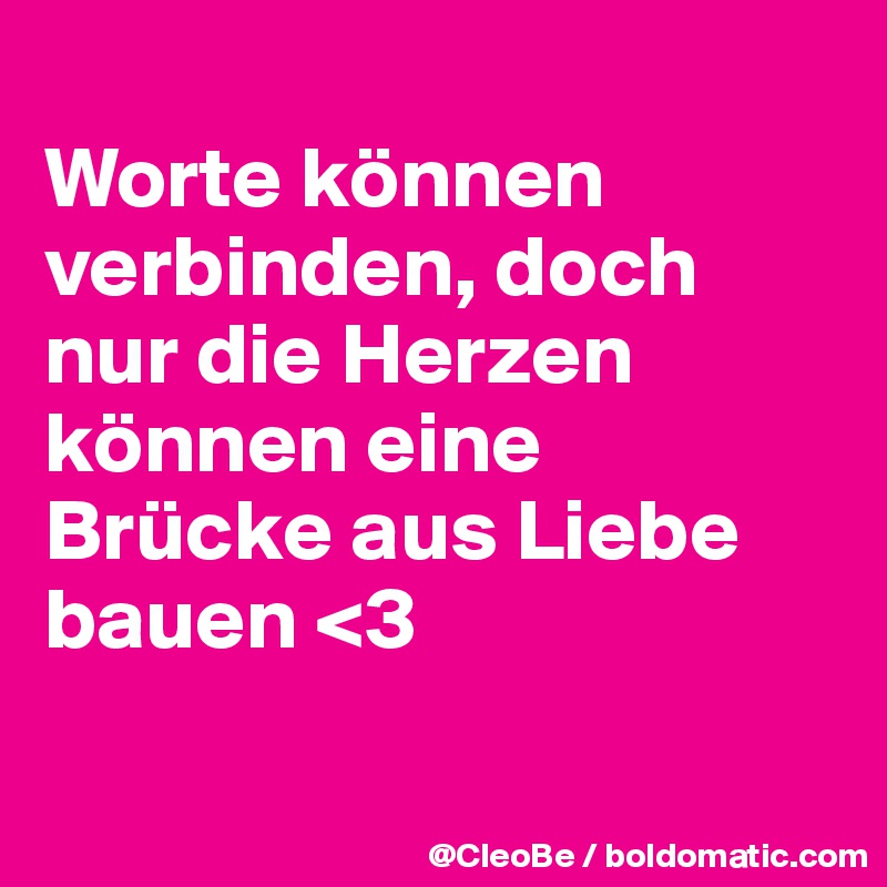 
Worte können verbinden, doch nur die Herzen können eine Brücke aus Liebe bauen <3 

