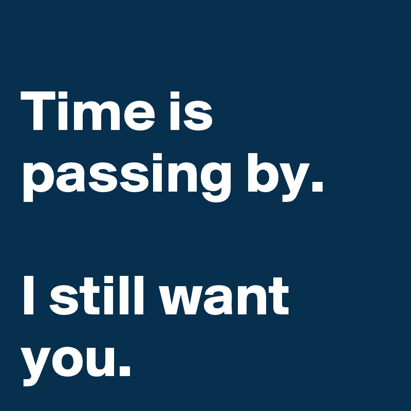 
Time is passing by.

I still want you.