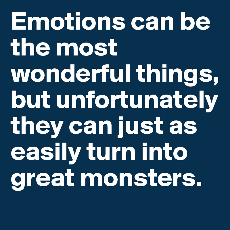 Emotions can be the most wonderful things, but unfortunately they can just as easily turn into great monsters.