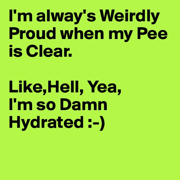 I'm alway's Weirdly Proud when my Pee is Clear.

Like,Hell, Yea,
I'm so Damn
Hydrated :-)

