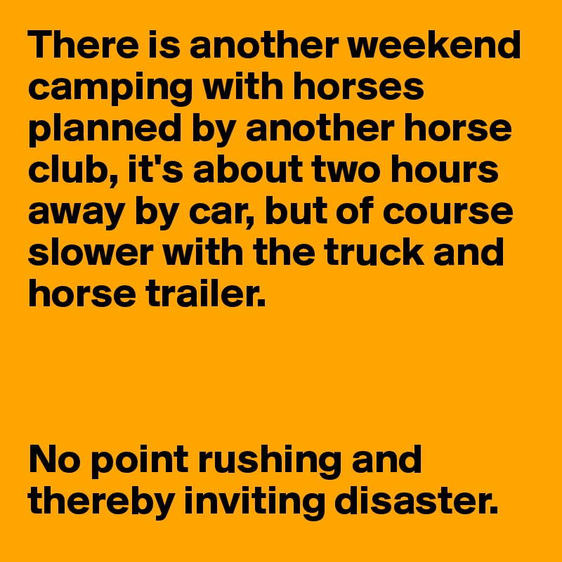 There is another weekend camping with horses planned by another horse club, it's about two hours away by car, but of course slower with the truck and horse trailer.



No point rushing and thereby inviting disaster. 