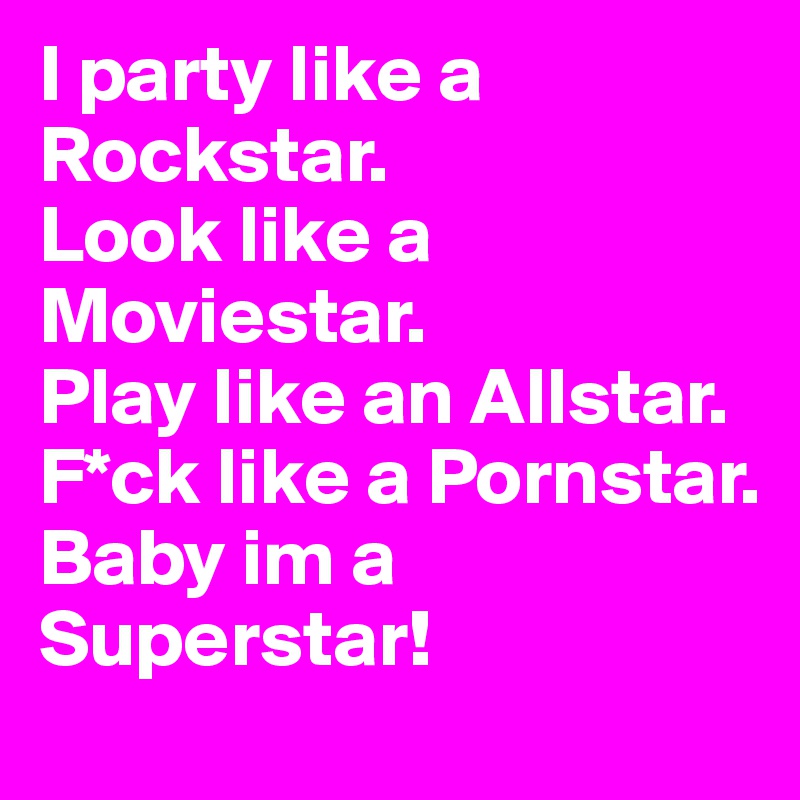 I party like a Rockstar.
Look like a Moviestar.
Play like an Allstar.
F*ck like a Pornstar.
Baby im a Superstar!