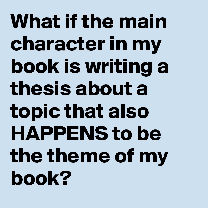 What if the main character in my book is writing a thesis about a topic that also HAPPENS to be the theme of my book?