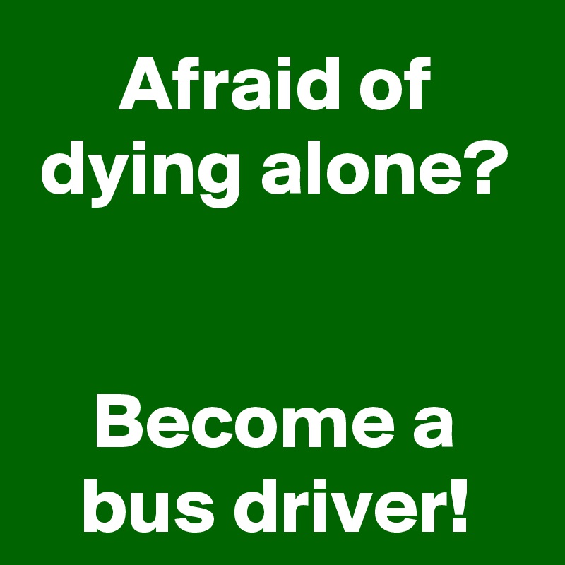 Afraid of dying alone?


Become a bus driver!