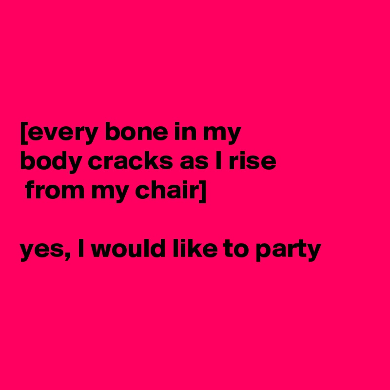 


[every bone in my 
body cracks as I rise
 from my chair] 

yes, I would like to party



