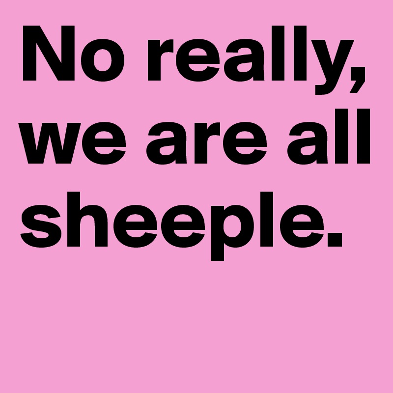 No really, we are all sheeple. 
