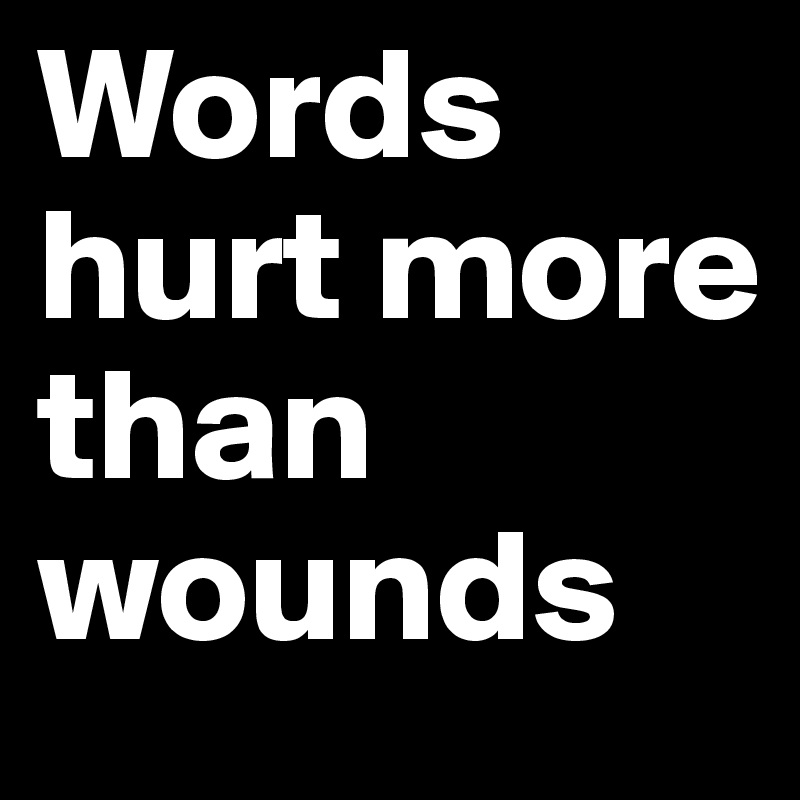 Words hurt more than wounds