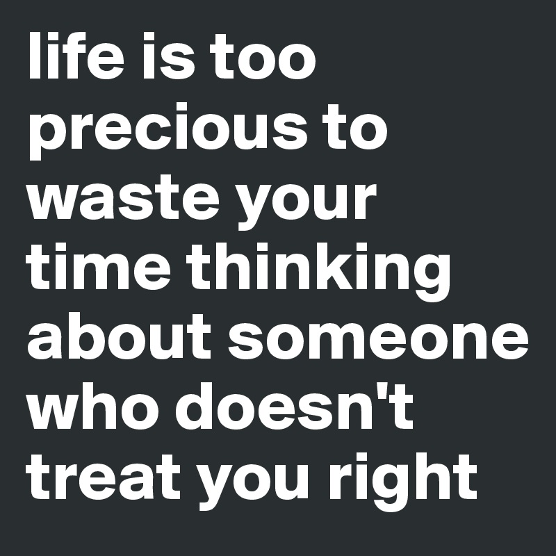 life is too precious to waste your time thinking about someone who doesn't treat you right 
