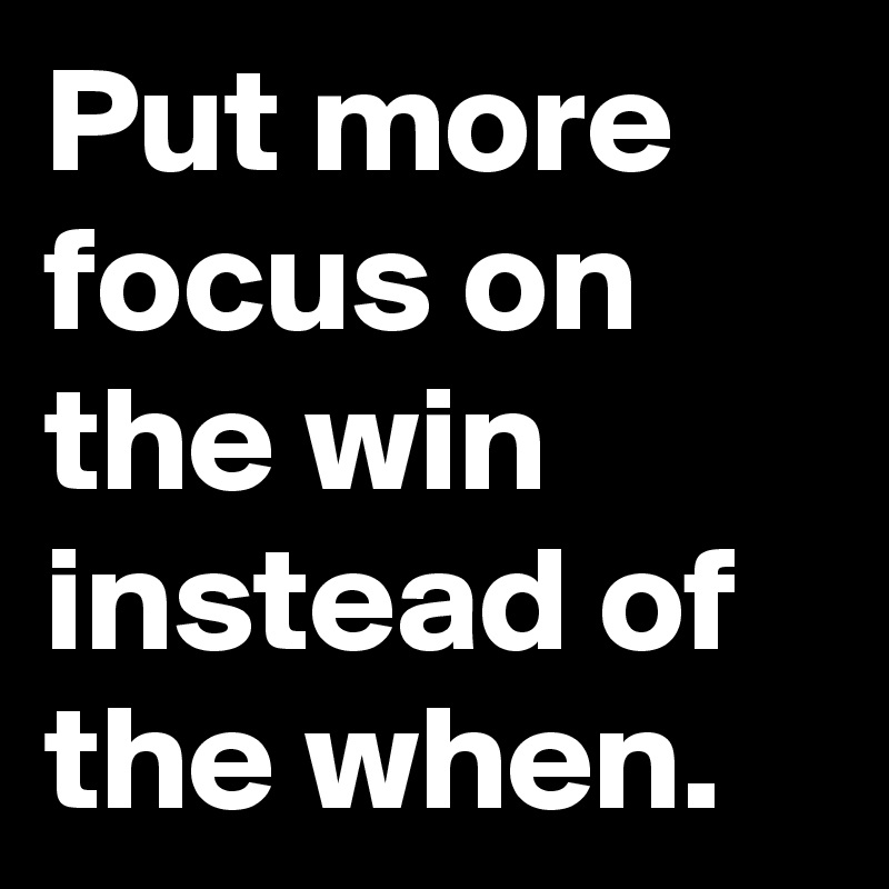 Put more focus on the win instead of the when.