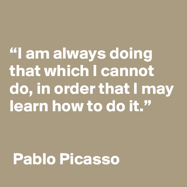

“I am always doing that which I cannot do, in order that I may learn how to do it.”


 Pablo Picasso