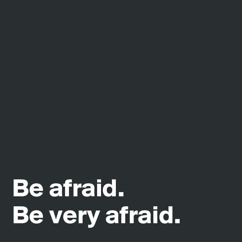 





Be afraid. 
Be very afraid. 