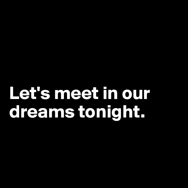



Let's meet in our dreams tonight.


