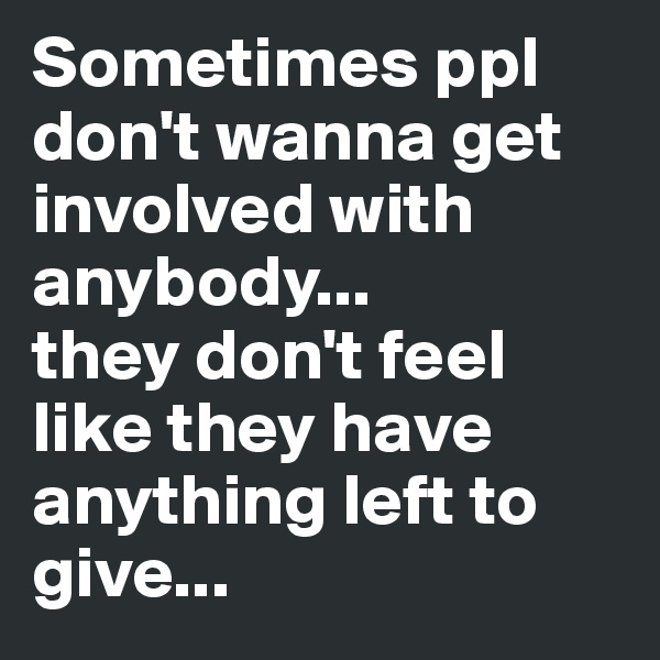 Sometimes ppl  don't wanna get involved with anybody...
they don't feel like they have anything left to give...