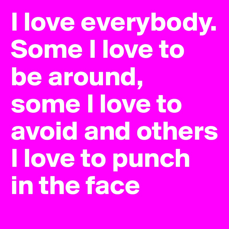 I love everybody. Some I love to be around, some I love to avoid and others I love to punch in the face