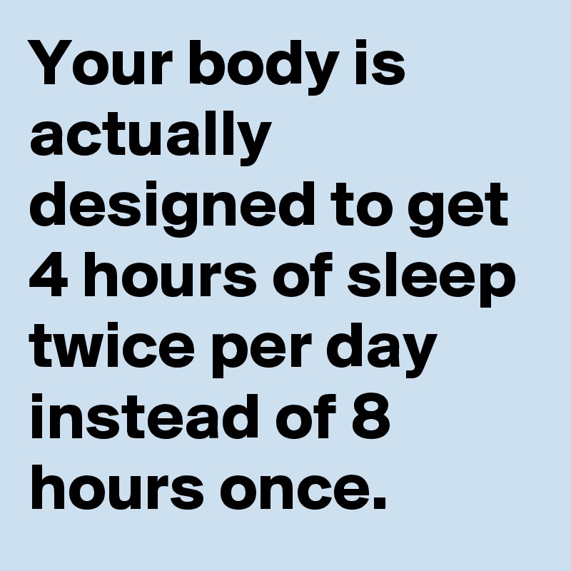Your body is actually designed to get 4 hours of sleep twice per day instead of 8 hours once.