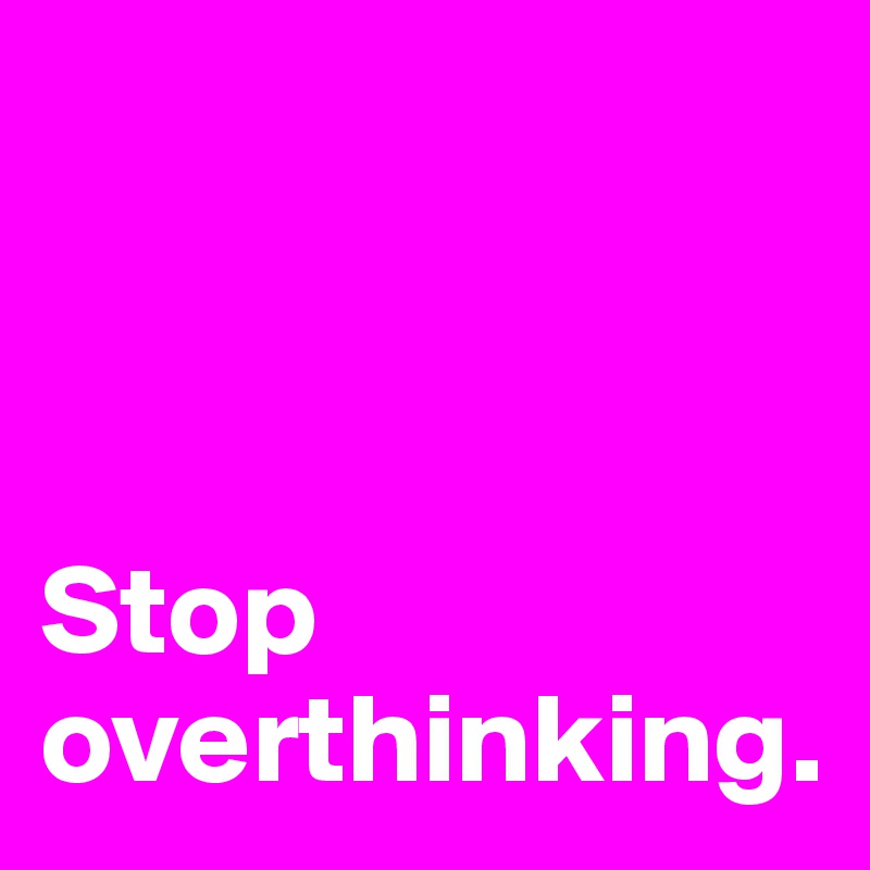 



Stop  
overthinking.