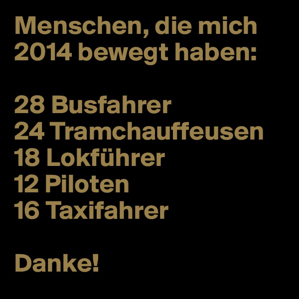 Menschen, die mich 2014 bewegt haben: 

28 Busfahrer
24 Tramchauffeusen
18 Lokführer
12 Piloten
16 Taxifahrer

Danke!