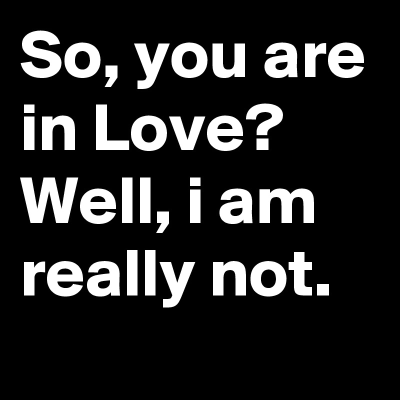 So, you are in Love? Well, i am really not.