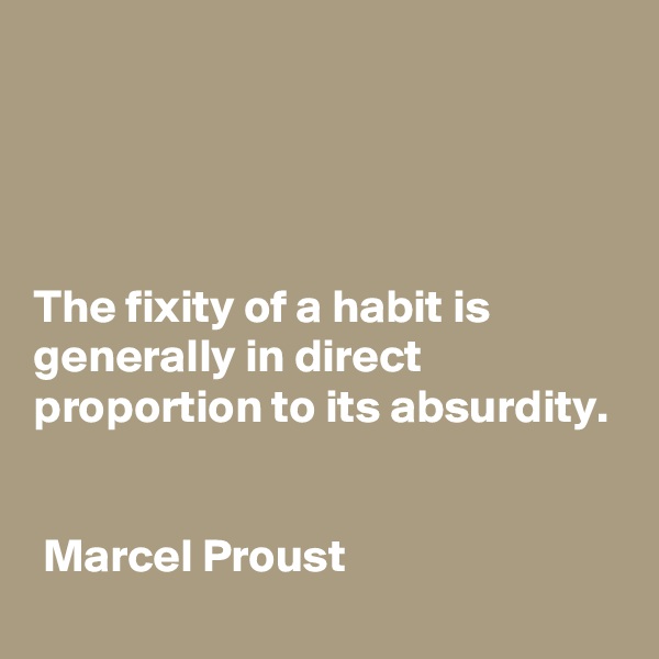 




The fixity of a habit is generally in direct proportion to its absurdity.


 Marcel Proust