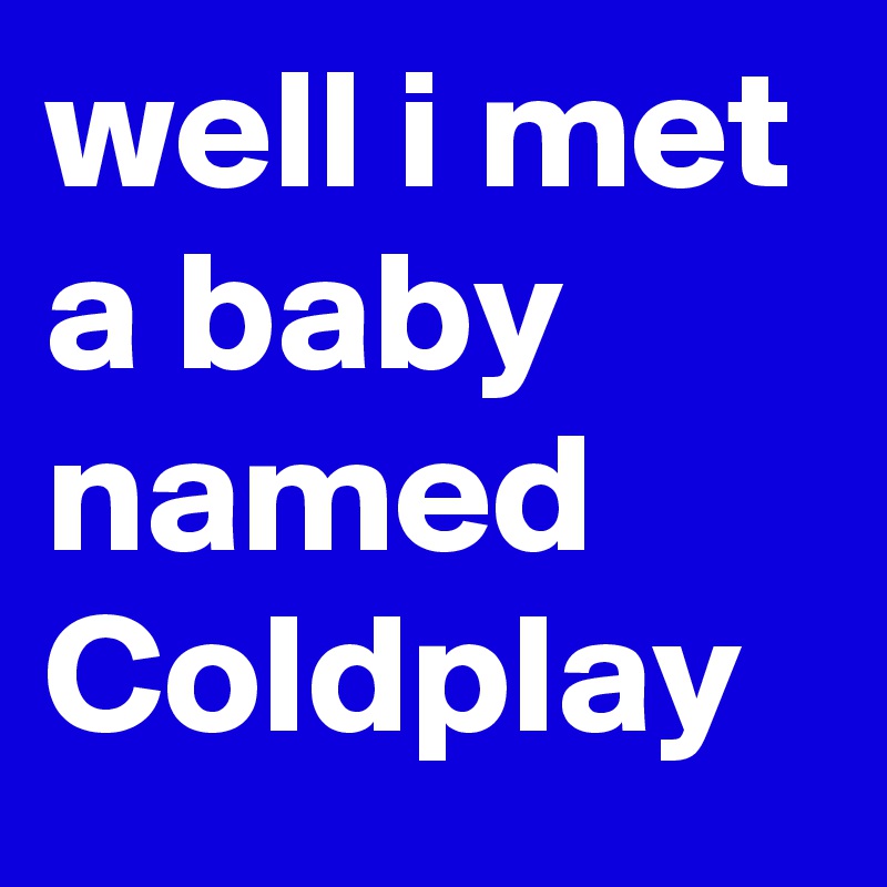 well i met a baby named Coldplay