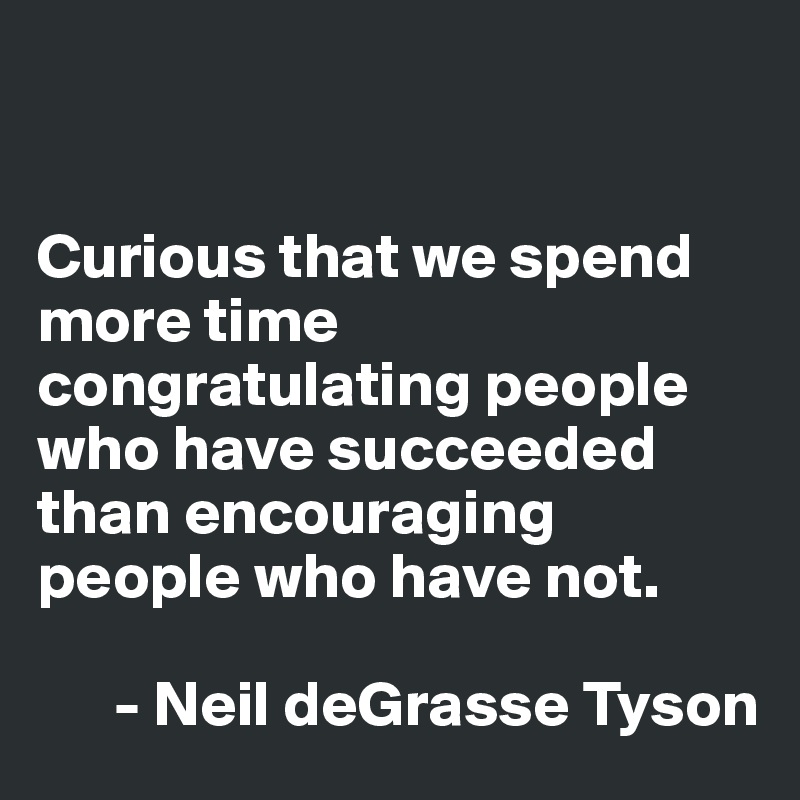 


Curious that we spend more time congratulating people who have succeeded than encouraging people who have not.

      - Neil deGrasse Tyson
