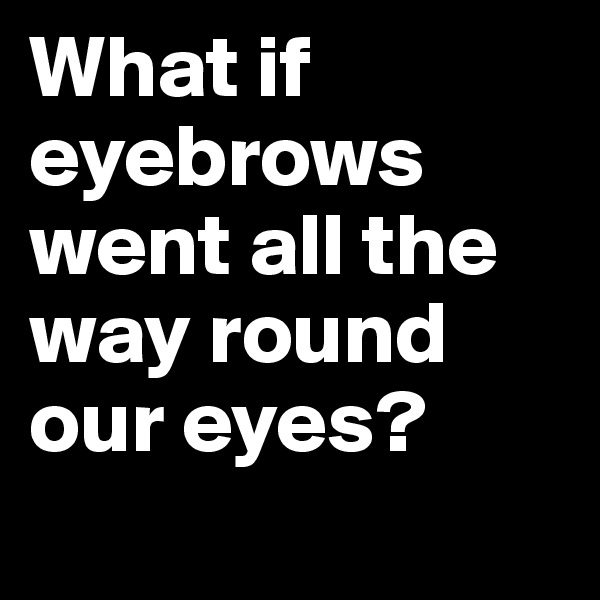 What if eyebrows went all the way round our eyes?
