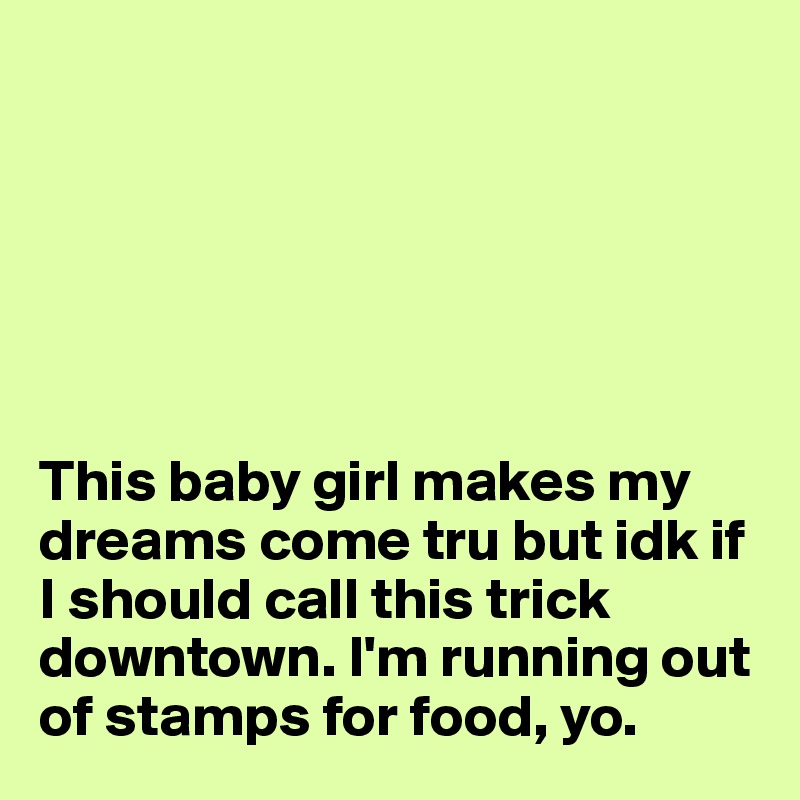 






This baby girl makes my dreams come tru but idk if I should call this trick downtown. I'm running out of stamps for food, yo.