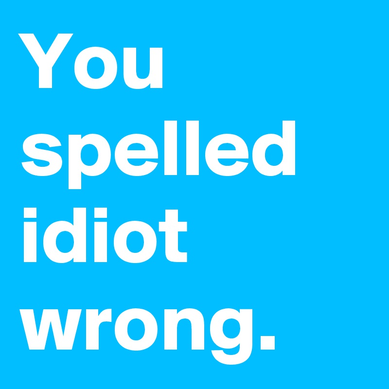 You spelled idiot wrong.