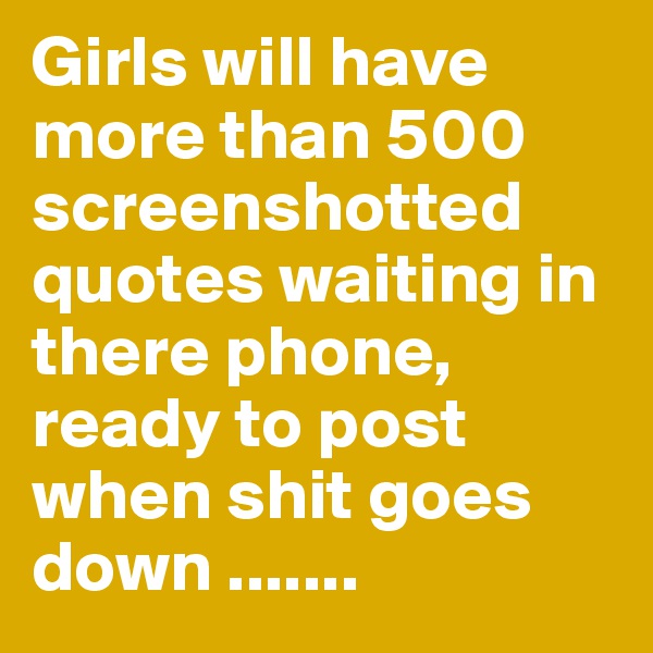 Girls will have more than 500 screenshotted quotes waiting in there phone, ready to post when shit goes down ....... 
