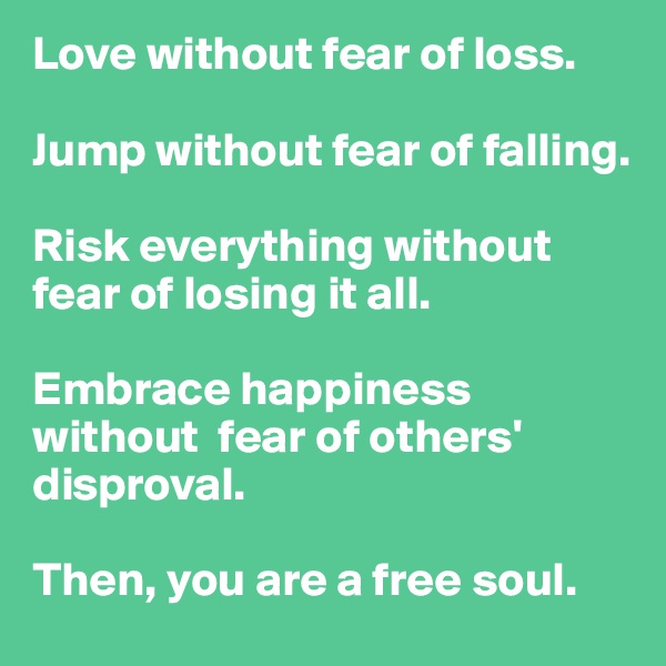 Love without fear of loss.

Jump without fear of falling.

Risk everything without fear of losing it all.

Embrace happiness without  fear of others' disproval.

Then, you are a free soul.