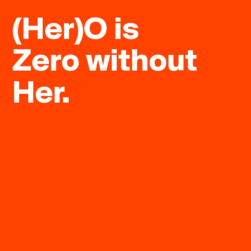 (Her)O is 
Zero without 
Her. 




