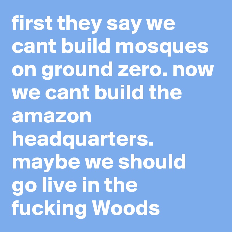 first they say we cant build mosques on ground zero. now we cant build the amazon headquarters. maybe we should go live in the fucking Woods