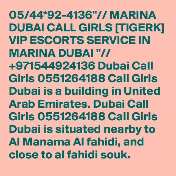05/44*92-4136"// MARINA DUBAI CALL GIRLS [TIGERK] VIP ESCORTS SERVICE IN MARINA DUBAI "// +971544924136 Dubai Call Girls 0551264188 Call Girls Dubai is a building in United Arab Emirates. Dubai Call Girls 0551264188 Call Girls Dubai is situated nearby to Al Manama Al fahidi, and close to al fahidi souk.
