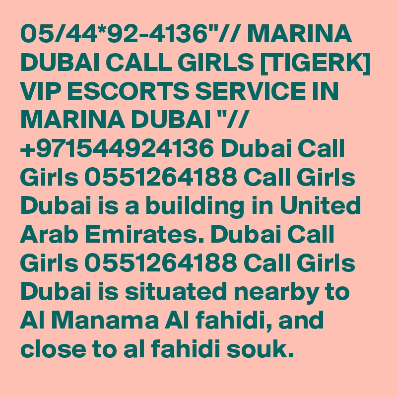 05/44*92-4136"// MARINA DUBAI CALL GIRLS [TIGERK] VIP ESCORTS SERVICE IN MARINA DUBAI "// +971544924136 Dubai Call Girls 0551264188 Call Girls Dubai is a building in United Arab Emirates. Dubai Call Girls 0551264188 Call Girls Dubai is situated nearby to Al Manama Al fahidi, and close to al fahidi souk.