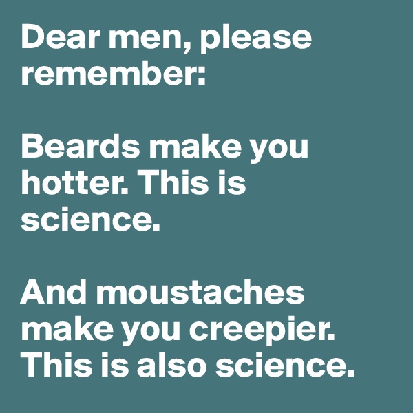 Dear men, please remember:

Beards make you hotter. This is science. 

And moustaches make you creepier. This is also science. 